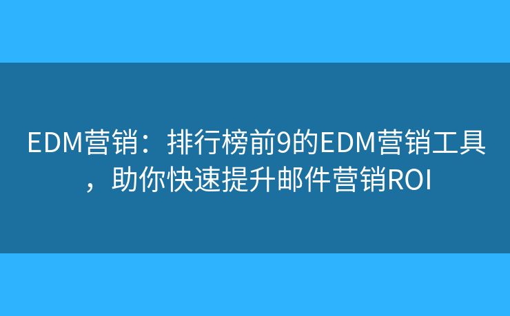 EDM营销：排行榜前9的EDM营销工具，助你快速提升邮件营销ROI
