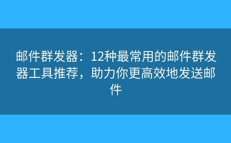 邮件群发器：12种最常用的邮件群发器工具推荐，助力你更高效地发送邮件