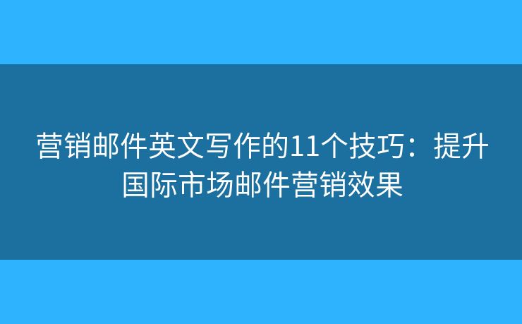 营销邮件英文写作的11个技巧：提升国际市场邮件营销效果