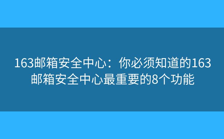163邮箱安全中心：你必须知道的163邮箱安全中心最重要的8个功能