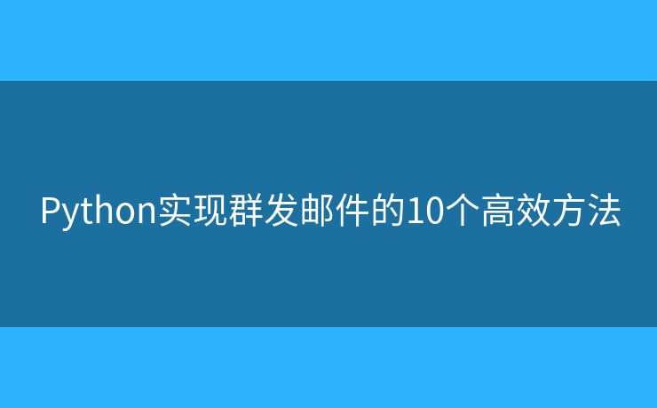 Python实现群发邮件的10个高效方法 Python实现群发邮件的10个高效方法