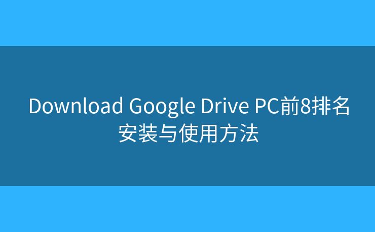 Download Google Drive PC前8排名安装与使用方法