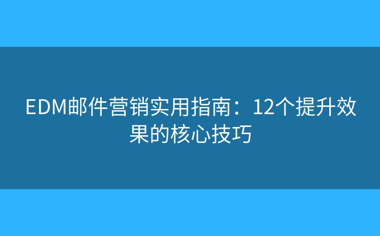 EDM邮件营销实用指南：12个提升效果的核心技巧
