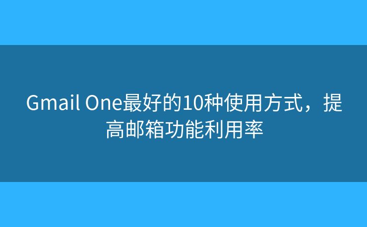 Gmail One最好的10种使用方式，提高邮箱功能利用率