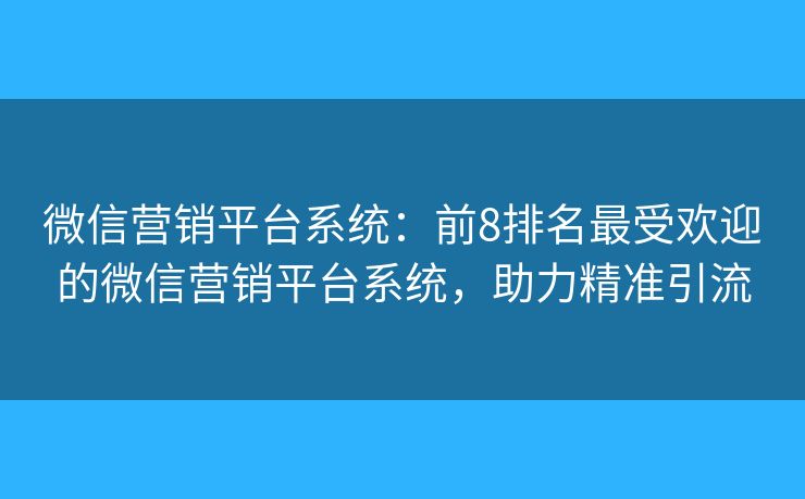 微信营销平台系统：前8排名最受欢迎的微信营销平台系统，助力精准引流