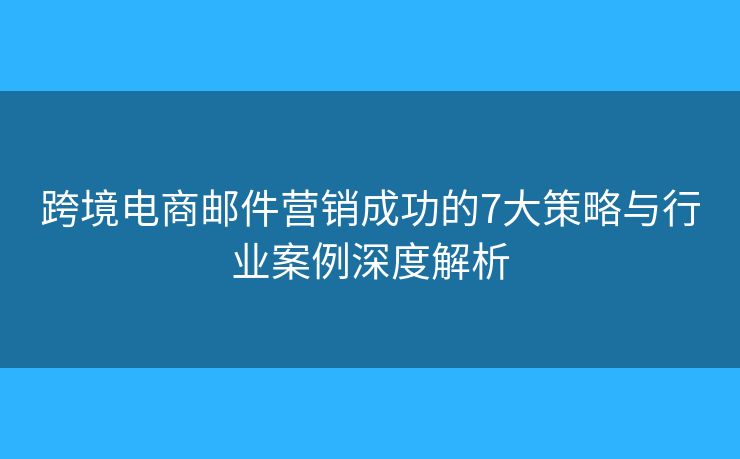 跨境电商邮件营销成功的7大策略与行业案例深度解析 跨境电商邮件营销成功的7大策略与行业案例深度解析