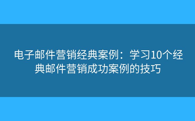 电子邮件营销经典案例：学习10个经典邮件营销成功案例的技巧