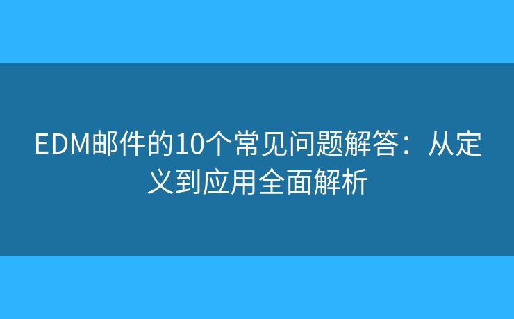 EDM邮件的10个常见问题解答：从定义到应用全面解析