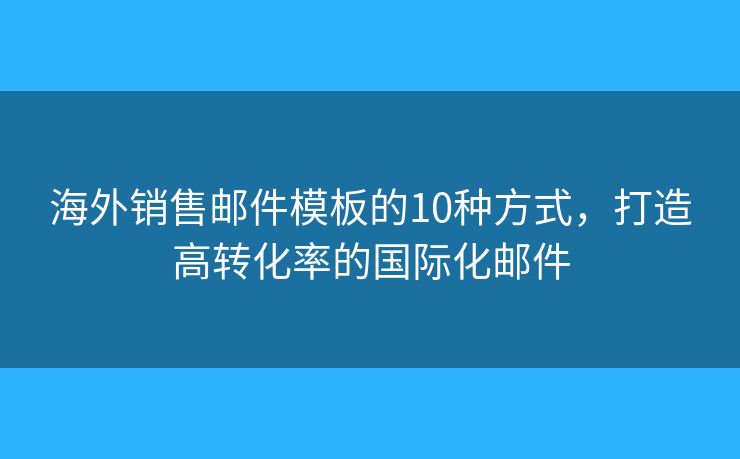 海外销售邮件模板的10种方式，打造高转化率的国际化邮件