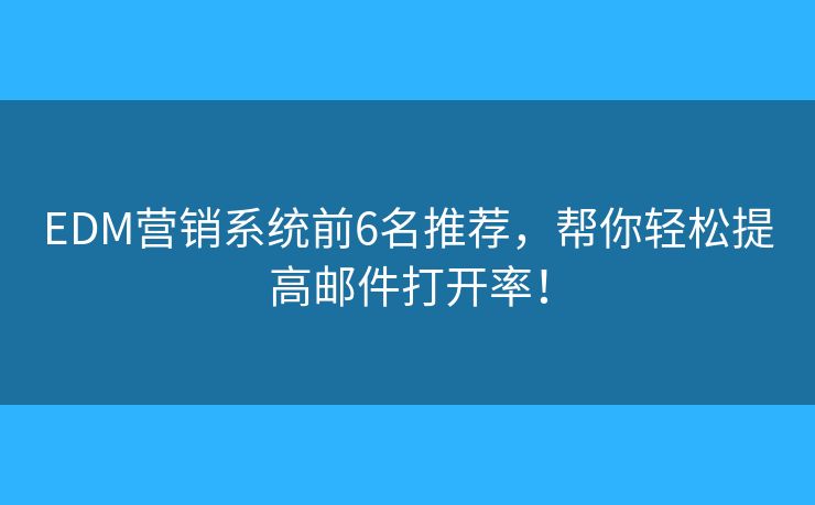 EDM营销系统前6名推荐，帮你轻松提高邮件打开率！