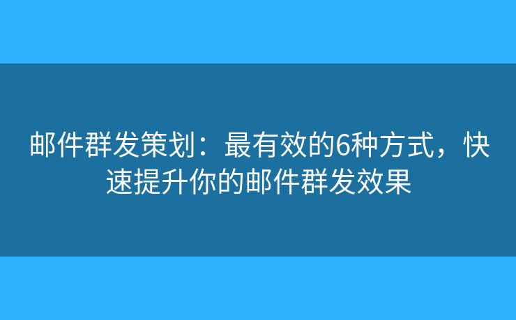 邮件群发策划：最有效的6种方式，快速提升你的邮件群发效果
