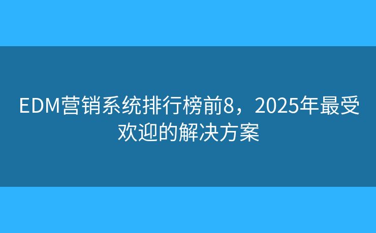 EDM营销系统排行榜前8，2025年最受欢迎的解决方案
