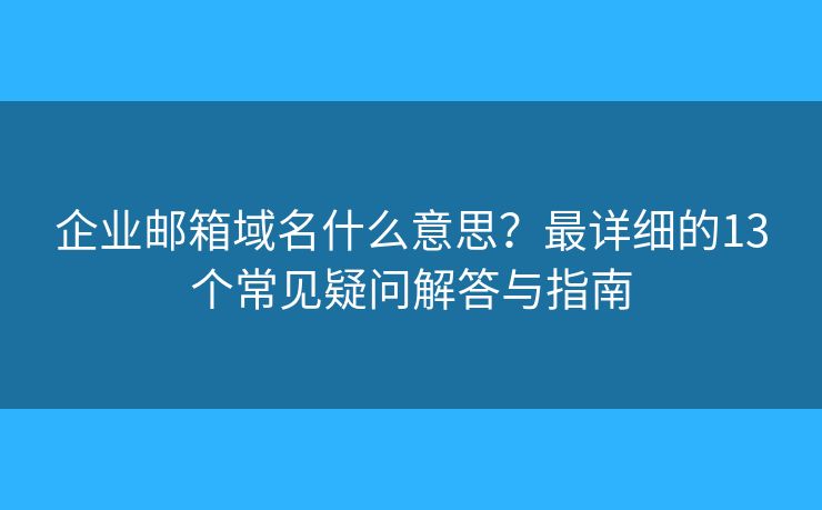 企业邮箱域名什么意思？最详细的13个常见疑问解答与指南