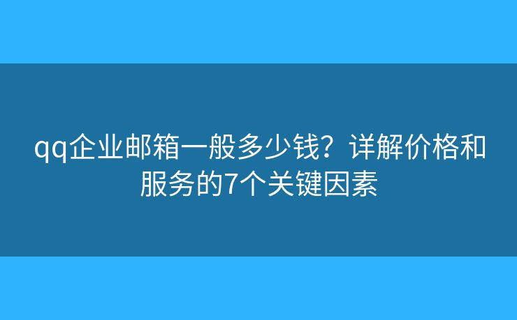 qq企业邮箱一般多少钱？详解价格和服务的7个关键因素