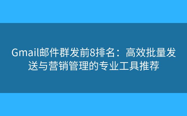 Gmail邮件群发前8排名：高效批量发送与营销管理的专业工具推荐