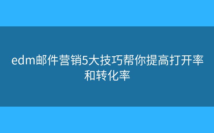 edm邮件营销5大技巧帮你提高打开率和转化率