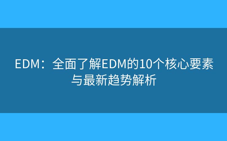 EDM:全面了解EDM的10个核心要素与最新趋势解析 EDM:全面了解EDM的10个核心要素与最新趋势解析