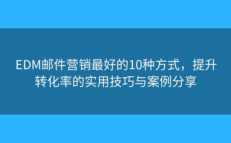 EDM邮件营销最好的10种方式，提升转化率的实用技巧与案例分享