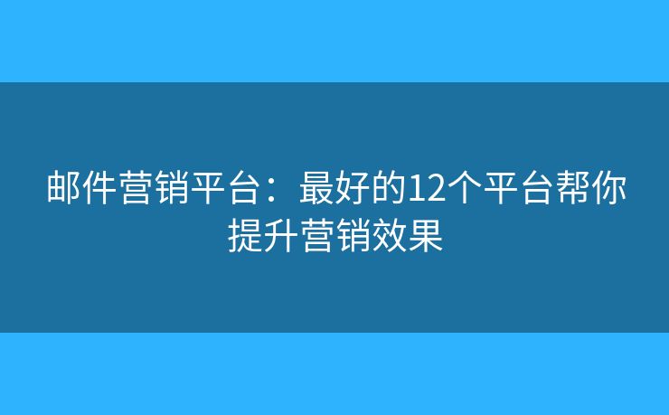 邮件营销平台：最好的12个平台帮你提升营销效果