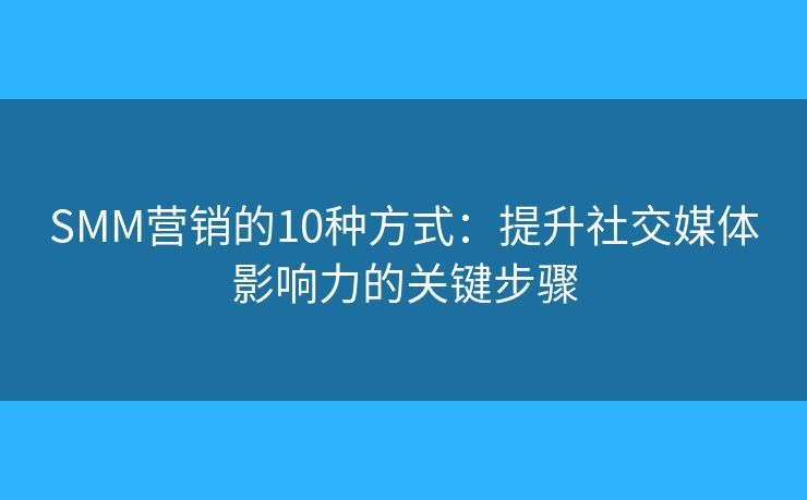 SMM营销的10种方式:提升社交媒体影响力的关键步骤 SMM营销的10种方式:提升社交媒体影响力的关键步骤