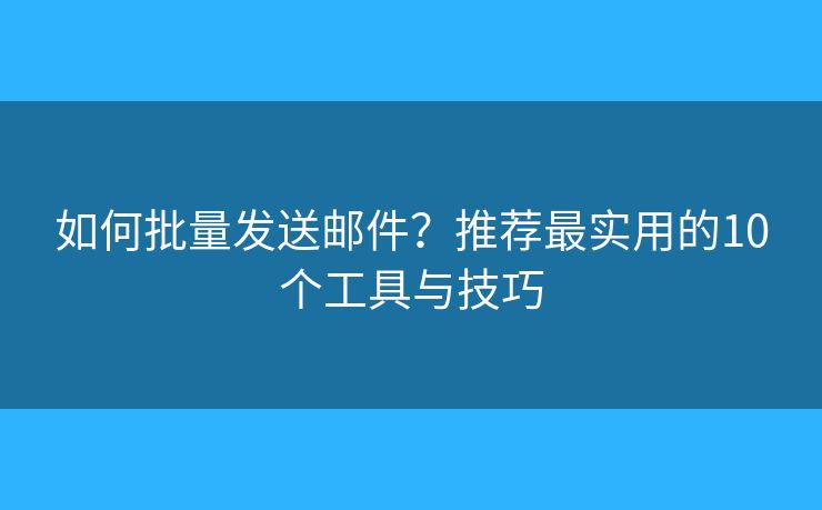如何批量发送邮件？推荐最实用的10个工具与技巧
