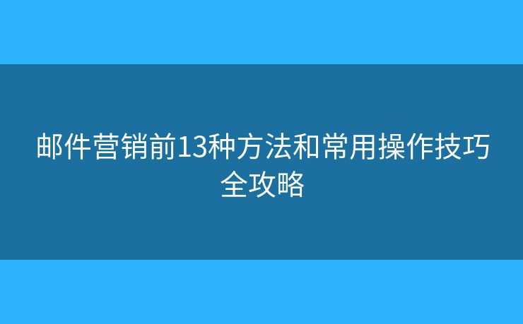 邮件营销前13种方法和常用操作技巧全攻略
