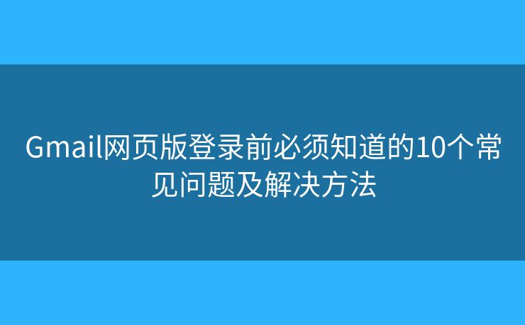Gmail网页版登录前必须知道的10个常见问题及解决方法