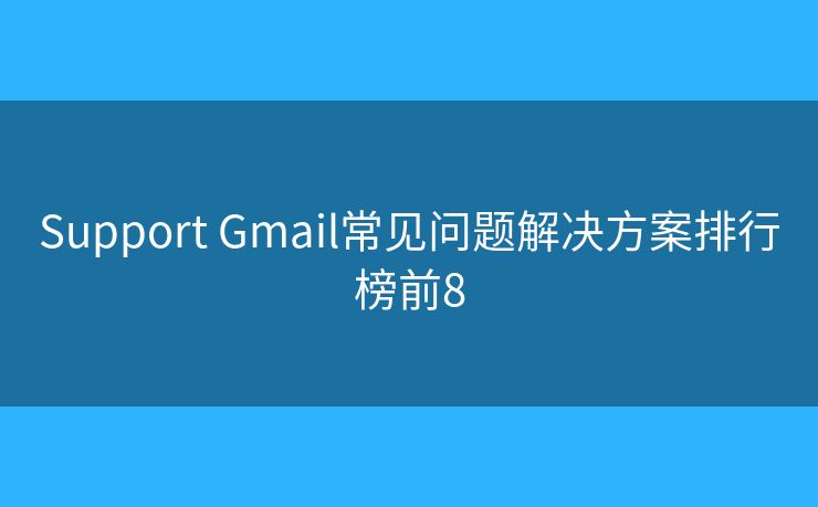 Support Gmail常见问题解决方案排行榜前8 Support Gmail常见问题解决方案排行榜前8