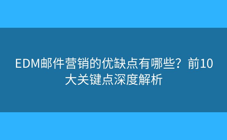 EDM邮件营销的优缺点有哪些？前10大关键点深度解析