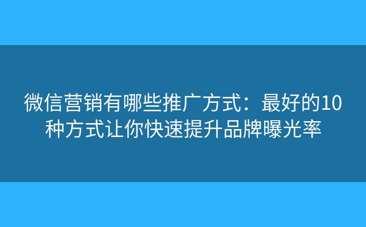 微信营销有哪些推广方式：最好的10种方式让你快速提升品牌曝光率