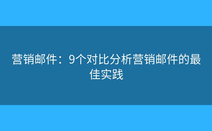 营销邮件：9个对比分析营销邮件的最佳实践