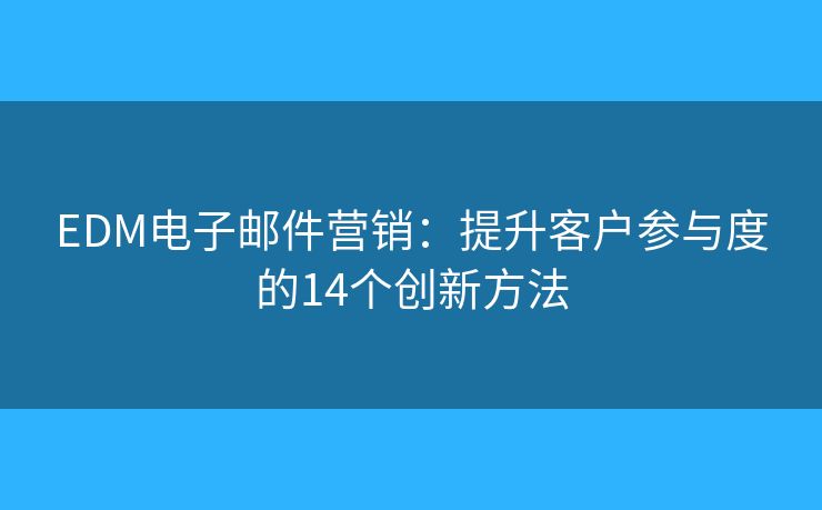 EDM电子邮件营销：提升客户参与度的14个创新方法