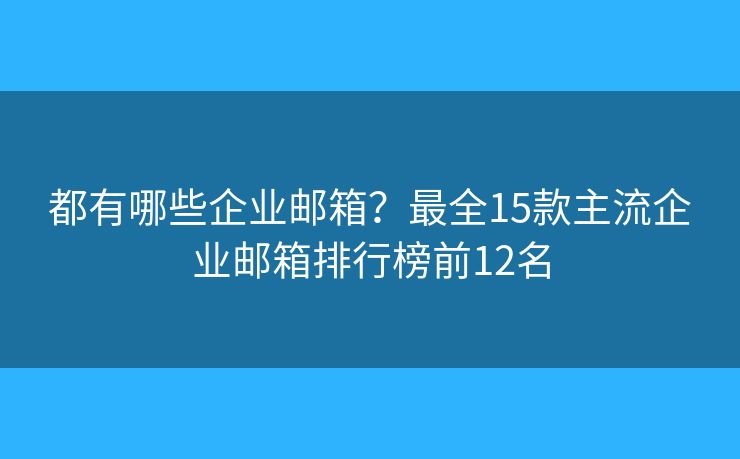 都有哪些企业邮箱？最全15款主流企业邮箱排行榜前12名