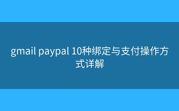 gmail paypal 10种绑定与支付操作方式详解