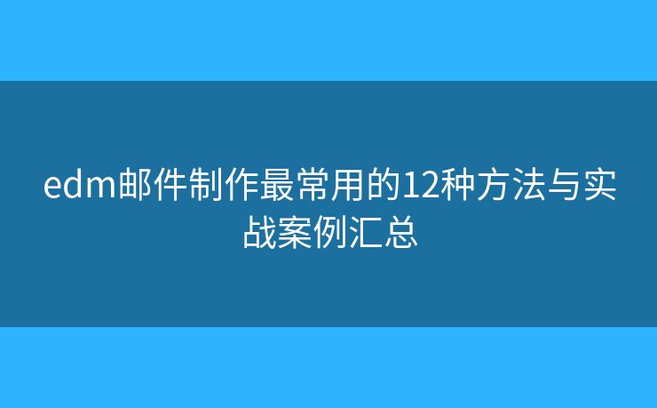 edm邮件制作最常用的12种方法与实战案例汇总