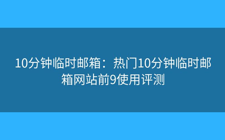 10分钟临时邮箱:热门10分钟临时邮箱网站前9使用评测 10分钟临时邮箱:热门10分钟临时邮箱网站前9使用评测