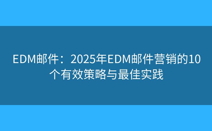 EDM邮件：2025年EDM邮件营销的10个有效策略与最佳实践