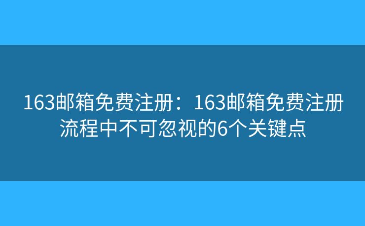 163邮箱免费注册：163邮箱免费注册流程中不可忽视的6个关键点