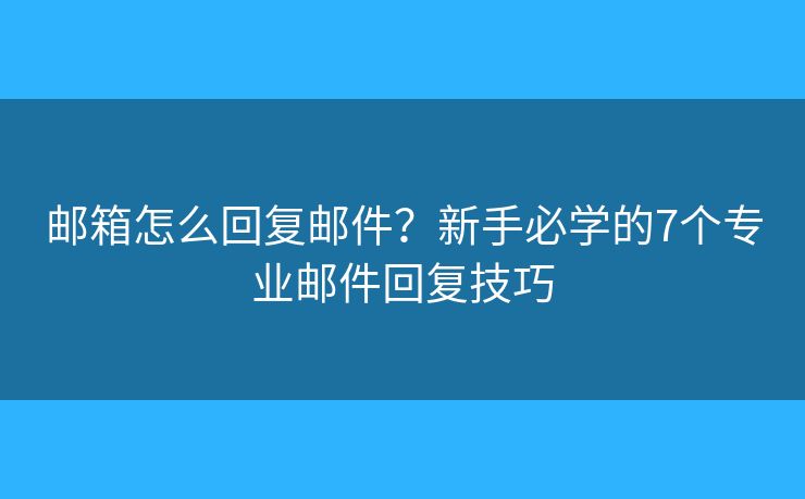 邮箱怎么回复邮件?新手必学的7个专业邮件回复技巧 邮箱怎么回复邮件?新手必学的7个专业邮件回复技巧