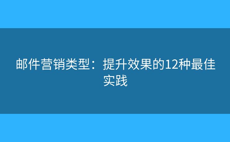 邮件营销类型：提升效果的12种最佳实践