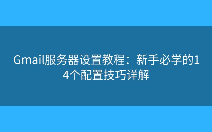 Gmail服务器设置教程：新手必学的14个配置技巧详解
