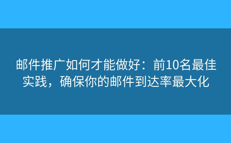 邮件推广如何才能做好：前10名最佳实践，确保你的邮件到达率最大化