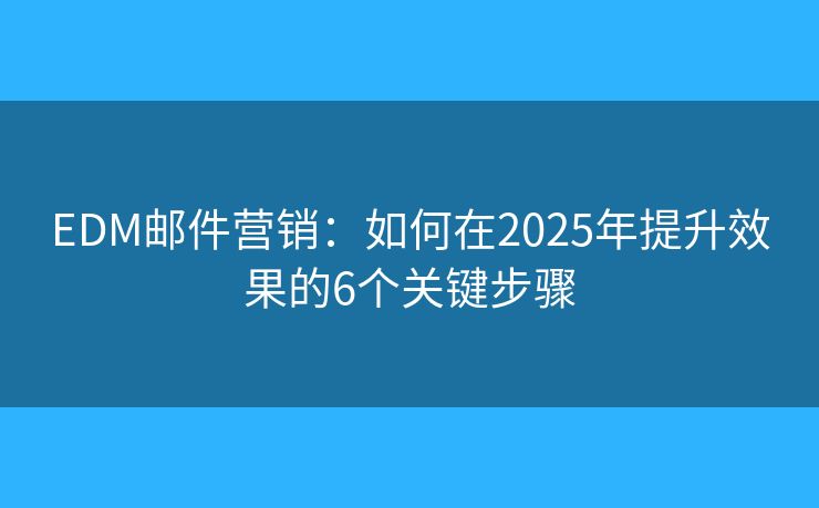 EDM邮件营销：如何在2025年提升效果的6个关键步骤