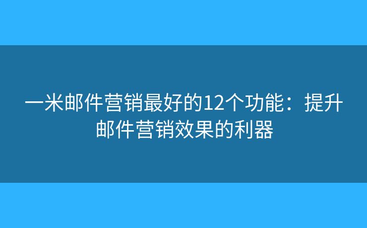 一米邮件营销最好的12个功能：提升邮件营销效果的利器
