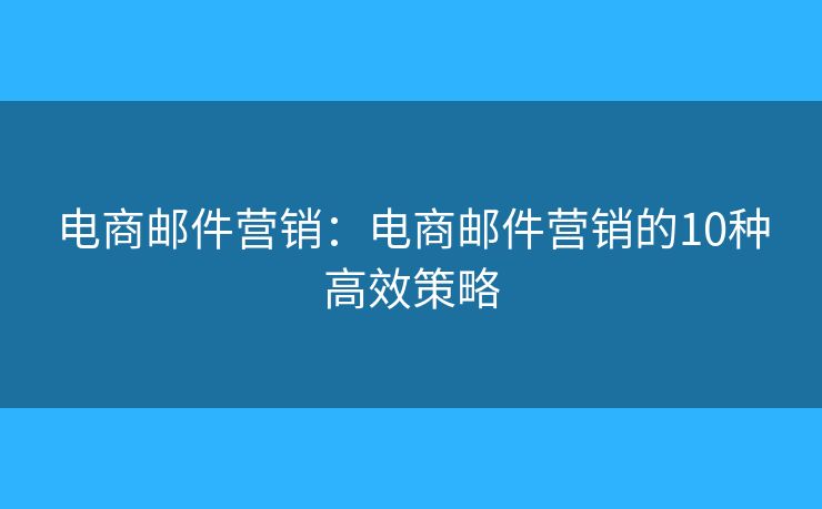 电商邮件营销：电商邮件营销的10种高效策略