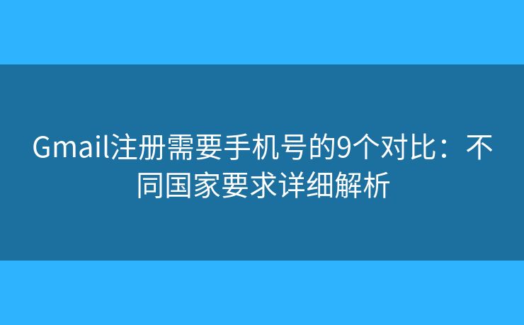 Gmail注册需要手机号的9个对比：不同国家要求详细解析