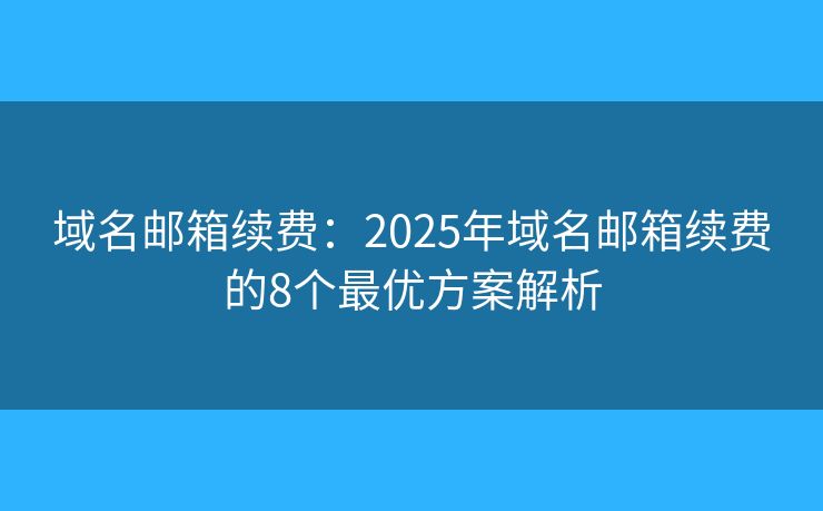 域名邮箱续费：2025年域名邮箱续费的8个最优方案解析