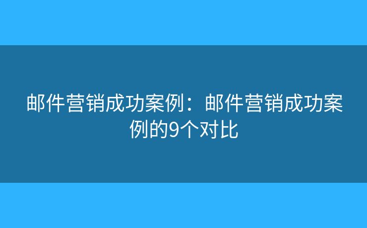 邮件营销成功案例：邮件营销成功案例的9个对比
