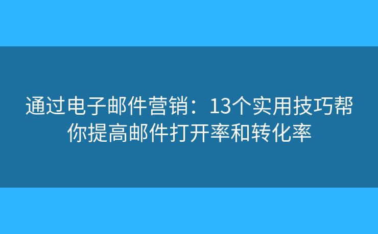 通过电子邮件营销:13个实用技巧帮你提高邮件打开率和转化率 通过电子邮件营销:13个实用技巧帮你提高邮件打开率和转化率