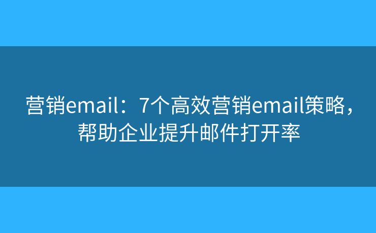 营销email：7个高效营销email策略，帮助企业提升邮件打开率